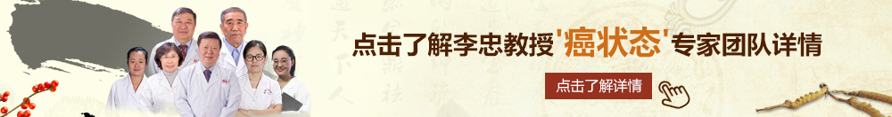 美女被艹的视频网站北京御方堂李忠教授“癌状态”专家团队详细信息